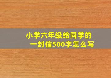 小学六年级给同学的一封信500字怎么写