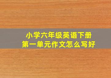 小学六年级英语下册第一单元作文怎么写好