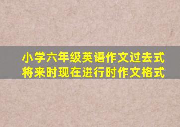 小学六年级英语作文过去式将来时现在进行时作文格式