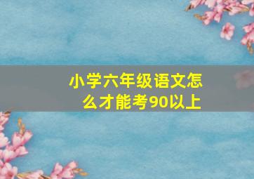 小学六年级语文怎么才能考90以上