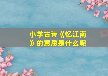 小学古诗《忆江南》的意思是什么呢