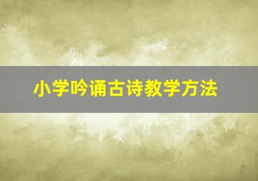 小学吟诵古诗教学方法