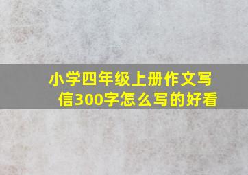 小学四年级上册作文写信300字怎么写的好看