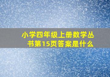 小学四年级上册数学丛书第15页答案是什么