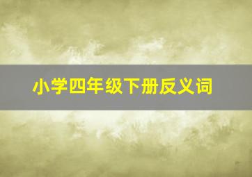 小学四年级下册反义词