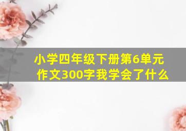 小学四年级下册第6单元作文300字我学会了什么