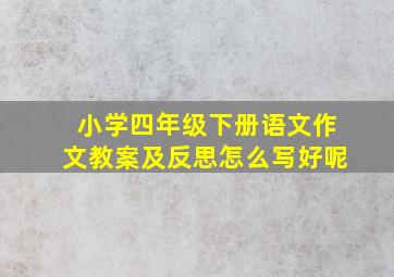 小学四年级下册语文作文教案及反思怎么写好呢