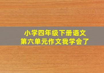 小学四年级下册语文第六单元作文我学会了