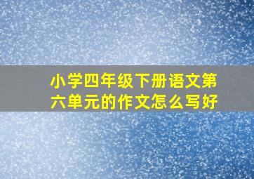 小学四年级下册语文第六单元的作文怎么写好