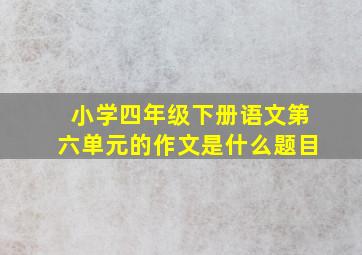 小学四年级下册语文第六单元的作文是什么题目