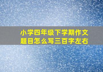 小学四年级下学期作文题目怎么写三百字左右