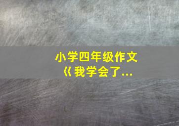 小学四年级作文巜我学会了...