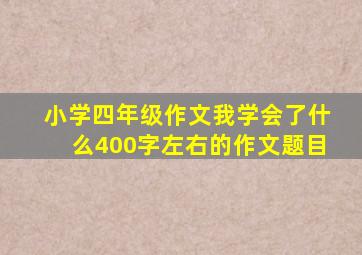 小学四年级作文我学会了什么400字左右的作文题目