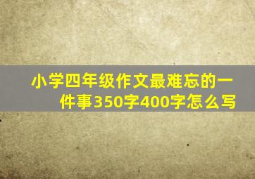 小学四年级作文最难忘的一件事350字400字怎么写