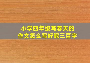 小学四年级写春天的作文怎么写好呢三百字