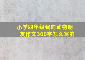 小学四年级我的动物朋友作文300字怎么写的