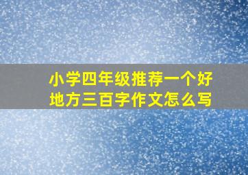 小学四年级推荐一个好地方三百字作文怎么写