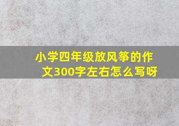 小学四年级放风筝的作文300字左右怎么写呀