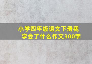 小学四年级语文下册我学会了什么作文300字