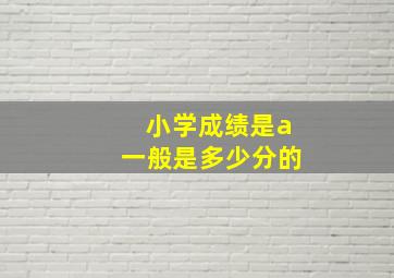 小学成绩是a一般是多少分的