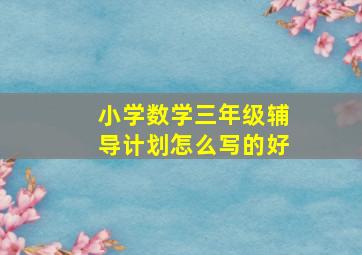 小学数学三年级辅导计划怎么写的好