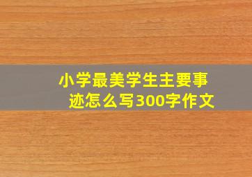 小学最美学生主要事迹怎么写300字作文