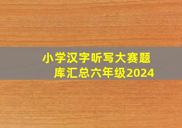 小学汉字听写大赛题库汇总六年级2024