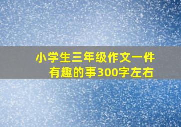 小学生三年级作文一件有趣的事300字左右