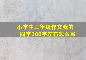 小学生三年级作文我的同学300字左右怎么写