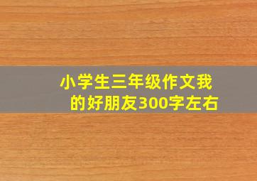 小学生三年级作文我的好朋友300字左右