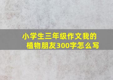 小学生三年级作文我的植物朋友300字怎么写