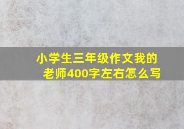 小学生三年级作文我的老师400字左右怎么写