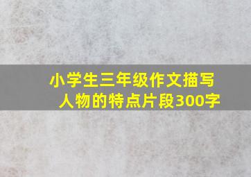 小学生三年级作文描写人物的特点片段300字