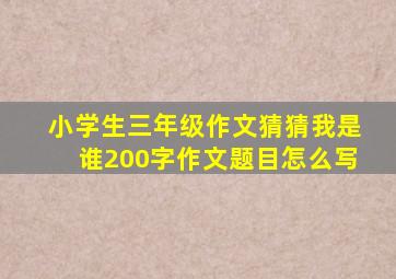 小学生三年级作文猜猜我是谁200字作文题目怎么写