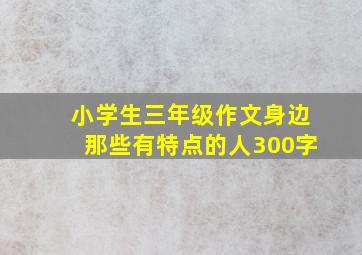 小学生三年级作文身边那些有特点的人300字