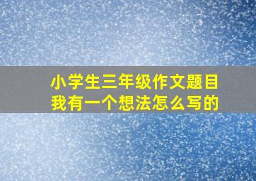 小学生三年级作文题目我有一个想法怎么写的