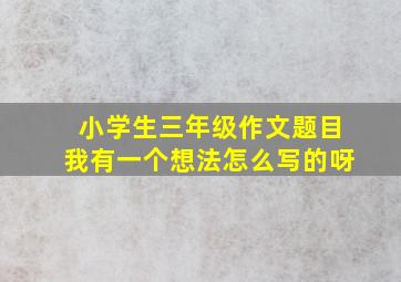 小学生三年级作文题目我有一个想法怎么写的呀