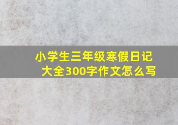 小学生三年级寒假日记大全300字作文怎么写