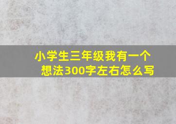 小学生三年级我有一个想法300字左右怎么写