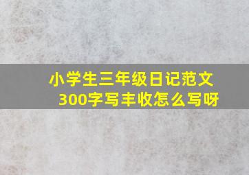 小学生三年级日记范文300字写丰收怎么写呀