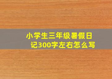 小学生三年级暑假日记300字左右怎么写