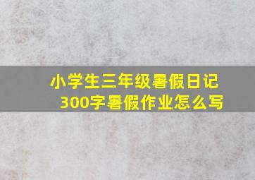 小学生三年级暑假日记300字暑假作业怎么写