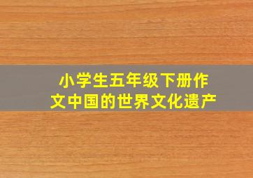 小学生五年级下册作文中国的世界文化遗产