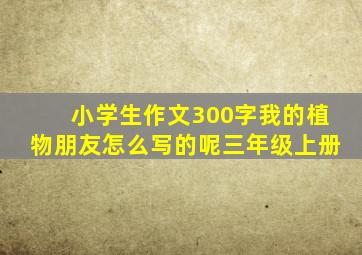 小学生作文300字我的植物朋友怎么写的呢三年级上册