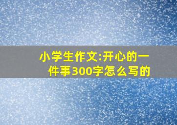 小学生作文:开心的一件事300字怎么写的