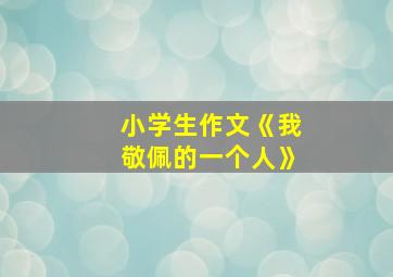 小学生作文《我敬佩的一个人》