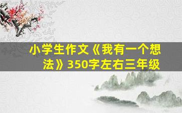 小学生作文《我有一个想法》350字左右三年级