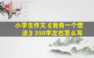 小学生作文《我有一个想法》350字左右怎么写