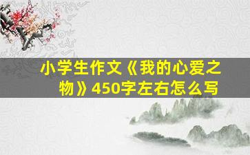 小学生作文《我的心爱之物》450字左右怎么写