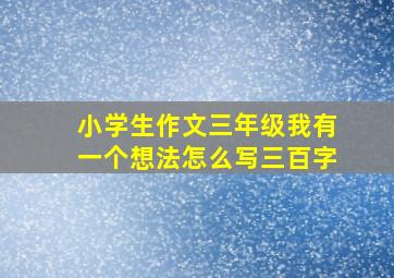 小学生作文三年级我有一个想法怎么写三百字